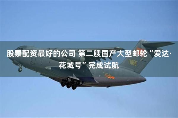 股票配资最好的公司 第二艘国产大型邮轮“爱达·花城号”完成试航