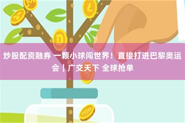炒股配资融券 一颗小球闯世界!直接打进巴黎奥运会|广交天下 全球抢单