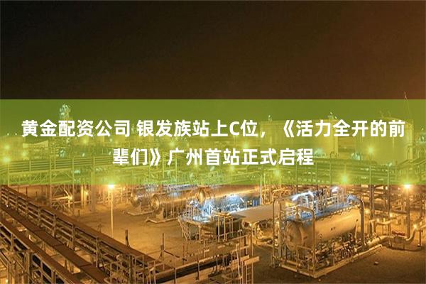 黄金配资公司 银发族站上C位，《活力全开的前辈们》广州首站正式启程