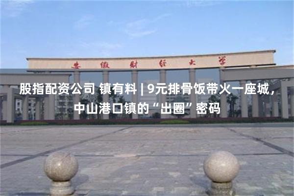 股指配资公司 镇有料 | 9元排骨饭带火一座城，中山港口镇的“出圈”密码