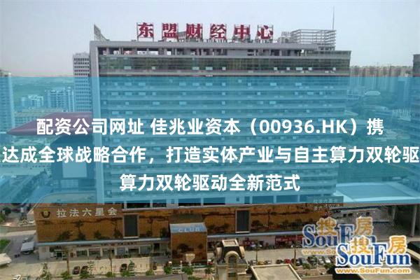 配资公司网址 佳兆业资本（00936.HK）携手鲲云科技达成全球战略合作，打造实体产业与自主算力双轮驱动全新范式