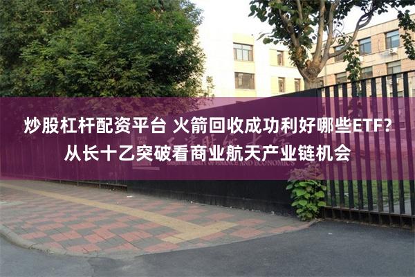炒股杠杆配资平台 火箭回收成功利好哪些ETF？从长十乙突破看商业航天产业链机会