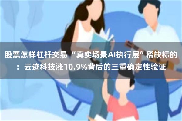 股票怎样杠杆交易 “真实场景AI执行层”稀缺标的：云迹科技涨10.9%背后的三重确定性验证
