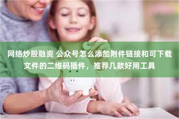 网络炒股融资 公众号怎么添加附件链接和可下载文件的二维码插件,推荐几款好用工具