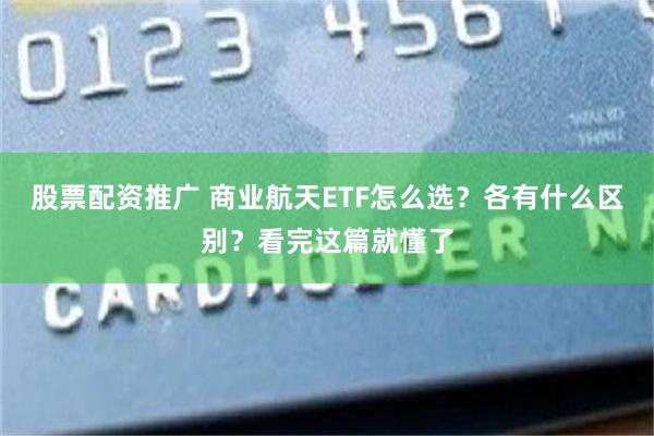 股票配资推广 商业航天ETF怎么选？各有什么区别？看完这篇就懂了