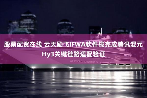 股票配资在线 云天励飞IFWA软件栈完成腾讯混元Hy3关键链路适配验证
