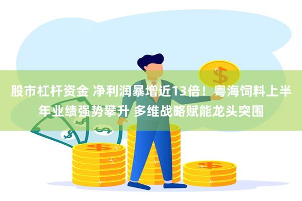 股市杠杆资金 净利润暴增近13倍！粤海饲料上半年业绩强势攀升 多维战略赋能龙头突围