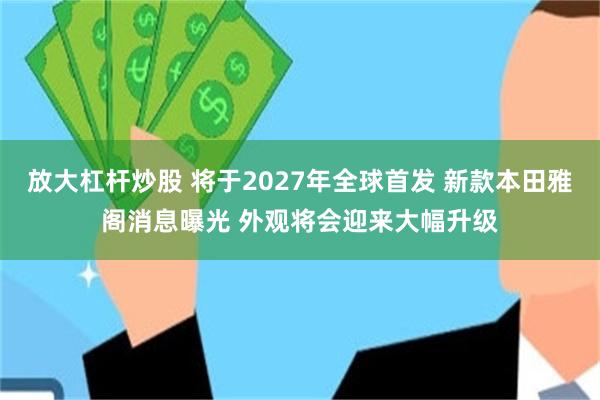 放大杠杆炒股 将于2027年全球首发 新款本田雅阁消息曝光 外观将会迎来大幅升级