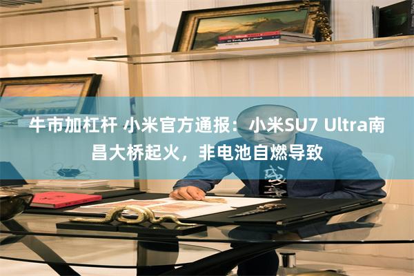 牛市加杠杆 小米官方通报：小米SU7 Ultra南昌大桥起火，非电池自燃导致