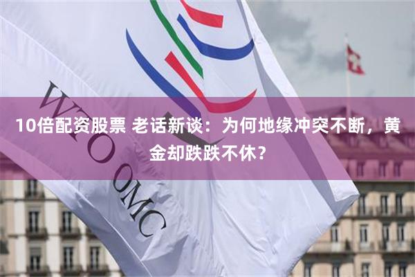 10倍配资股票 老话新谈:为何地缘冲突不断,黄金却跌跌不休?