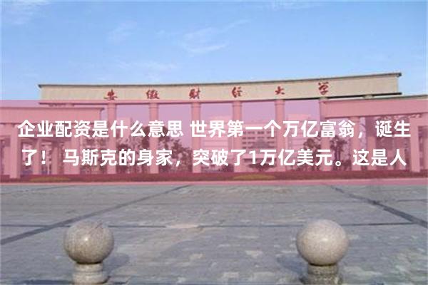 企业配资是什么意思 世界第一个万亿富翁，诞生了！ 马斯克的身家，突破了1万亿美元。这是人