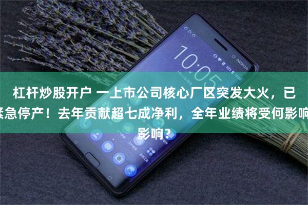 杠杆炒股开户 一上市公司核心厂区突发大火，已紧急停产！去年贡献超七成净利，全年业绩将受何影响？