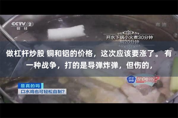 做杠杆炒股 铜和铝的价格，这次应该要涨了。 有一种战争，打的是导弹炸弹，但伤的，