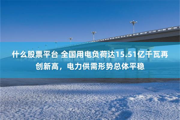 什么股票平台 全国用电负荷达15.51亿千瓦再创新高，电力供需形势总体平稳