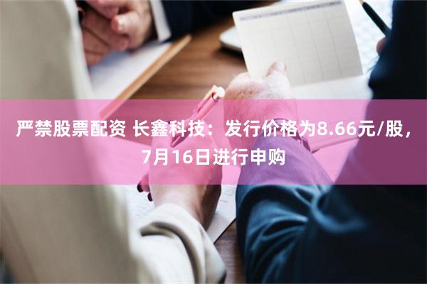 严禁股票配资 长鑫科技：发行价格为8.66元/股，7月16日进行申购