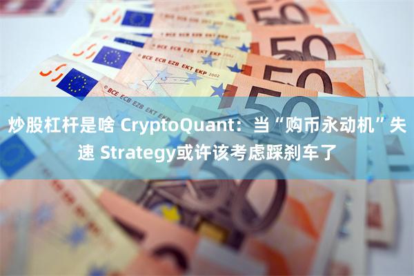 炒股杠杆是啥 CryptoQuant:当“购币永动机”失速 Strategy或许该考虑踩刹车了