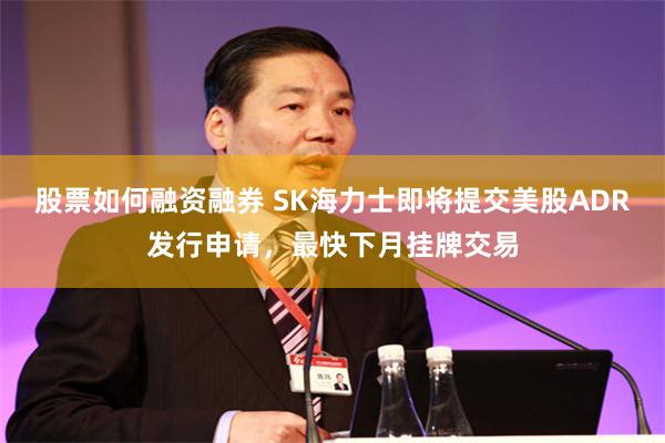 股票如何融资融券 SK海力士即将提交美股ADR发行申请，最快下月挂牌交易