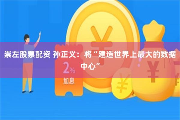 崇左股票配资 孙正义：将“建造世界上最大的数据中心”