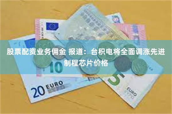 股票配资业务佣金 报道：台积电将全面调涨先进制程芯片价格