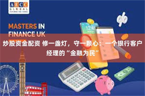 炒股资金配资 修一盏灯，守一颗心：一个银行客户经理的“金融为民”