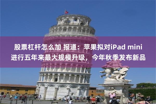 股票杠杆怎么加 报道：苹果拟对iPad mini进行五年来最大规模升级，今年秋季发布新品