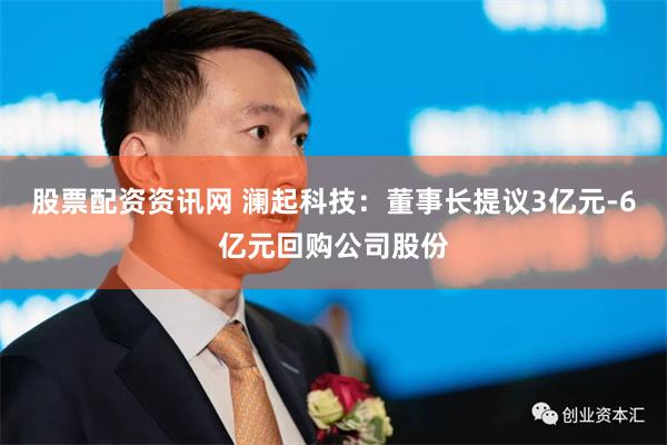 股票配资资讯网 澜起科技：董事长提议3亿元-6亿元回购公司股份