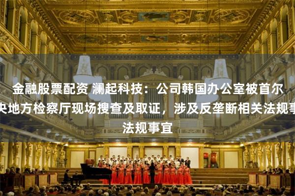 金融股票配资 澜起科技：公司韩国办公室被首尔中央地方检察厅现场搜查及取证，涉及反垄断相关法规事宜