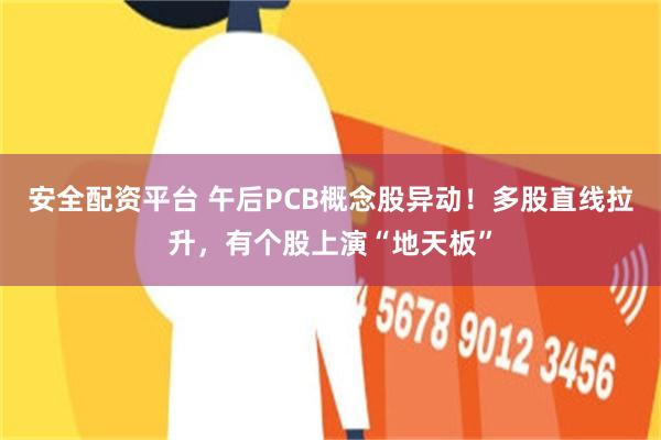 安全配资平台 午后PCB概念股异动!多股直线拉升,有个股上演“地天板”