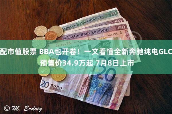 配市值股票 BBA也开卷!一文看懂全新奔驰纯电GLC 预售价34.9万起 7月8日上市