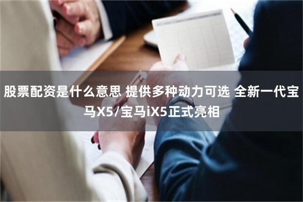 股票配资是什么意思 提供多种动力可选 全新一代宝马X5/宝马iX5正式亮相