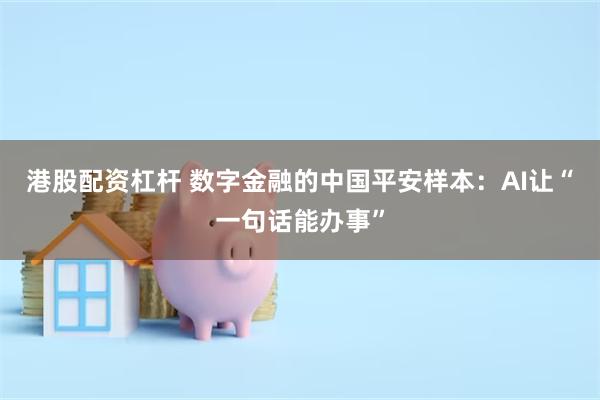 港股配资杠杆 数字金融的中国平安样本:AI让“一句话能办事”