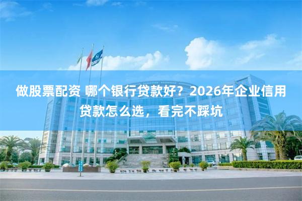 做股票配资 哪个银行贷款好?2026年企业信用贷款怎么选,看完不踩坑