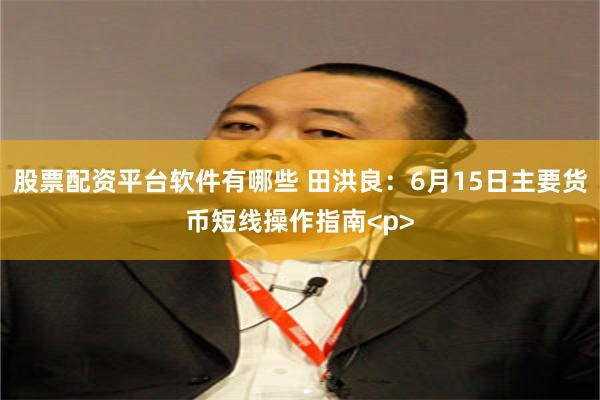 股票配资平台软件有哪些 田洪良:6月15日主要货币短线操作指南<p>