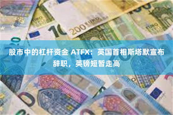 股市中的杠杆资金 ATFX:英国首相斯塔默宣布辞职,英镑短暂走高