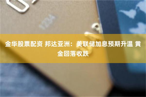 金华股票配资 邦达亚洲:美联储加息预期升温 黄金回落收跌