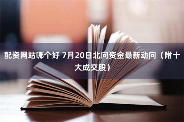 配资网站哪个好 7月20日北向资金最新动向(附十大成交股)