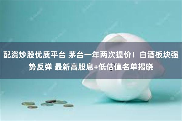 配资炒股优质平台 茅台一年两次提价！白酒板块强势反弹 最新高股息+低估值名单揭晓