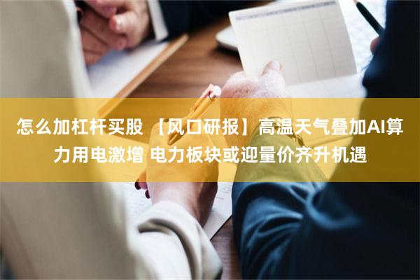 怎么加杠杆买股 【风口研报】高温天气叠加AI算力用电激增 电力板块或迎量价齐升机遇