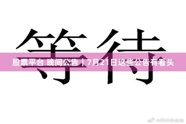 股票平台 晚间公告｜7月21日这些公告有看头