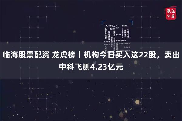 临海股票配资 龙虎榜丨机构今日买入这22股,卖出中科飞测4.23亿元