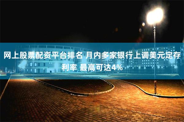 网上股票配资平台排名 月内多家银行上调美元定存利率 最高可达4%