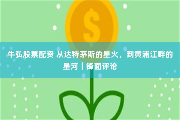 牛弘股票配资 从达特茅斯的星火，到黄浦江畔的星河｜锋面评论