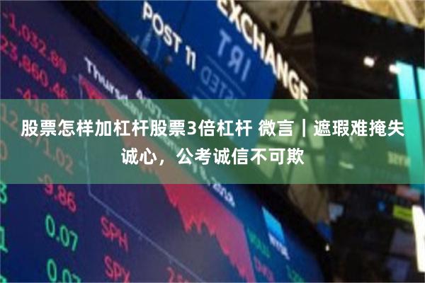 股票怎样加杠杆股票3倍杠杆 微言｜遮瑕难掩失诚心，公考诚信不可欺