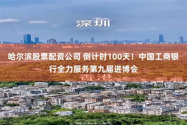 哈尔滨股票配资公司 倒计时100天！中国工商银行全力服务第九届进博会
