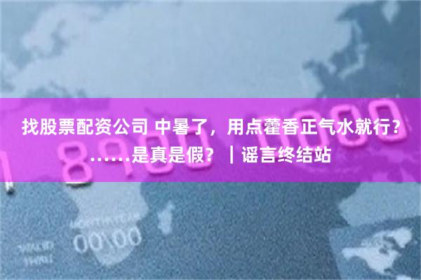 找股票配资公司 中暑了,用点藿香正气水就行?……是真是假?|谣言终结站