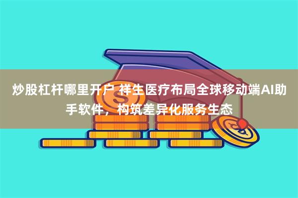 炒股杠杆哪里开户 祥生医疗布局全球移动端AI助手软件，构筑差异化服务生态