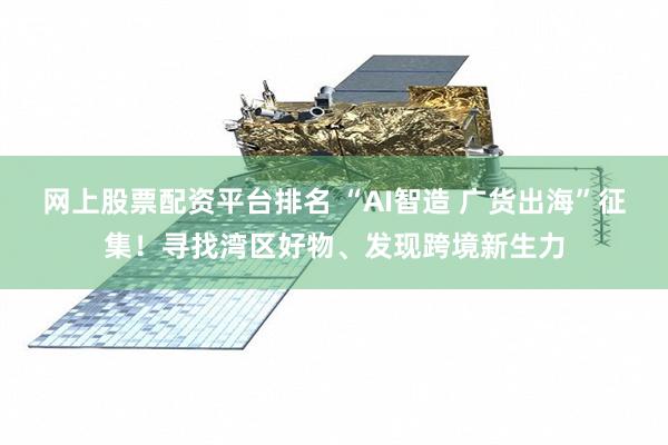 网上股票配资平台排名 “AI智造 广货出海”征集！寻找湾区好物、发现跨境新生力