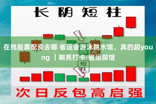 在线股票配资去哪 省运会游泳跳水馆,真的超young |响亮打卡·省运探馆