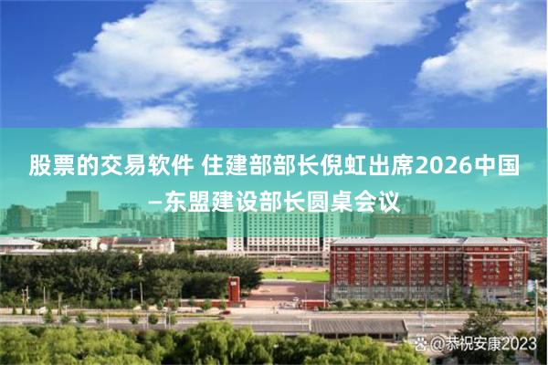 股票的交易软件 住建部部长倪虹出席2026中国—东盟建设部长圆桌会议