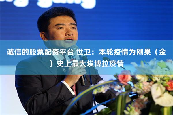 诚信的股票配资平台 世卫：本轮疫情为刚果（金）史上最大埃博拉疫情